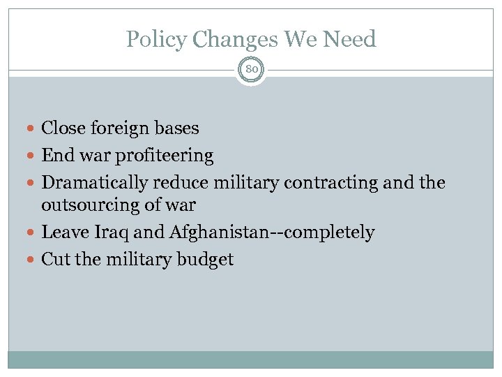 Policy Changes We Need 80 Close foreign bases End war profiteering Dramatically reduce military