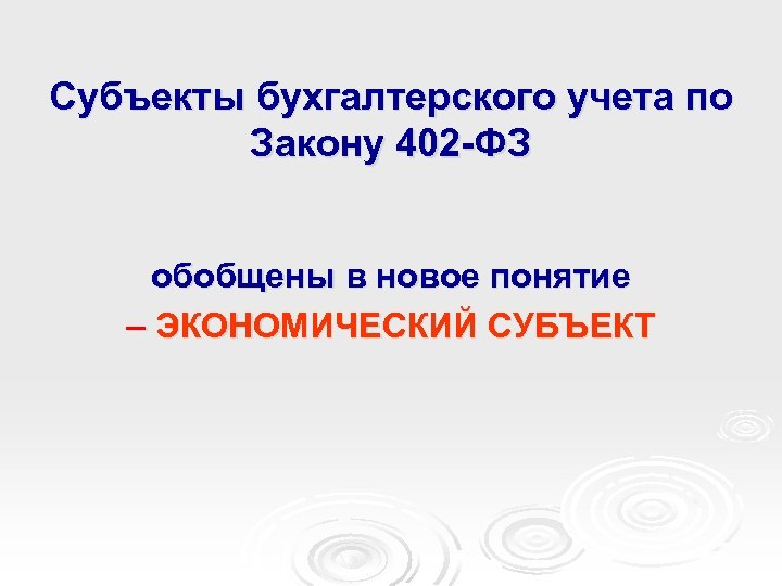 Субъекты бухгалтерского учета по Закону 402 -ФЗ обобщены в новое понятие – ЭКОНОМИЧЕСКИЙ СУБЪЕКТ