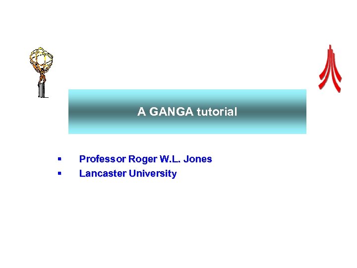 A GANGA tutorial § § Professor Roger W. L. Jones Lancaster University 