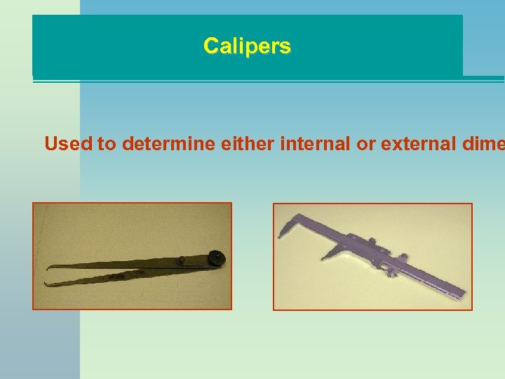 Calipers Used to determine either internal or external dime 