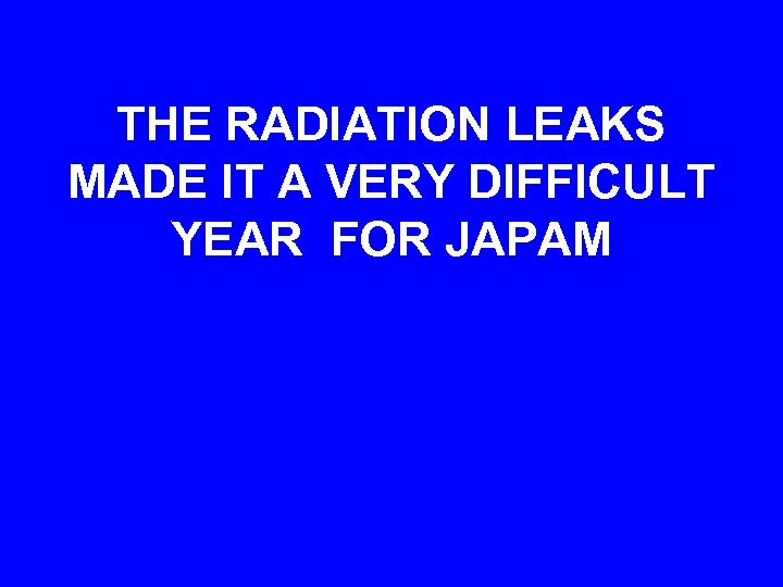 THE RADIATION LEAKS MADE IT A VERY DIFFICULT YEAR FOR JAPAM 