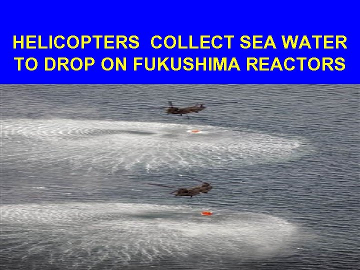 HELICOPTERS COLLECT SEA WATER TO DROP ON FUKUSHIMA REACTORS 