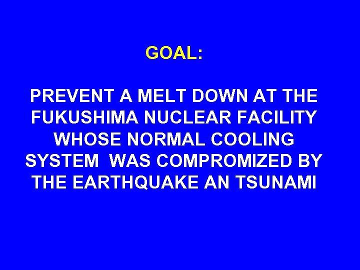 GOAL: PREVENT A MELT DOWN AT THE FUKUSHIMA NUCLEAR FACILITY WHOSE NORMAL COOLING SYSTEM