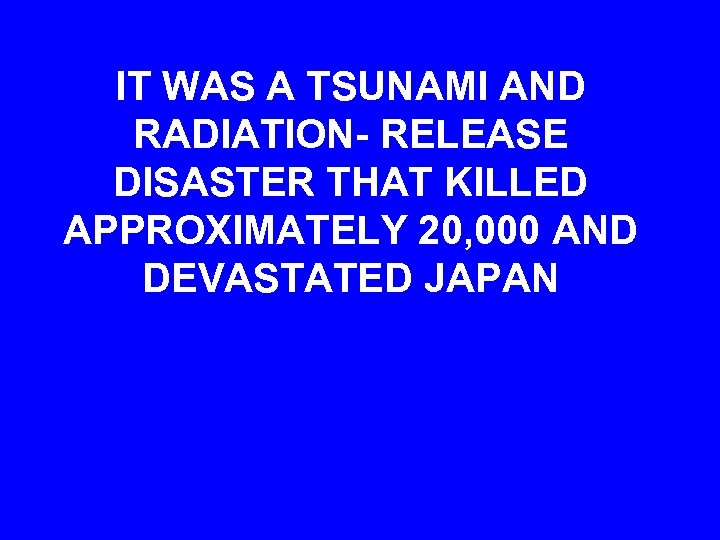 IT WAS A TSUNAMI AND RADIATION- RELEASE DISASTER THAT KILLED APPROXIMATELY 20, 000 AND