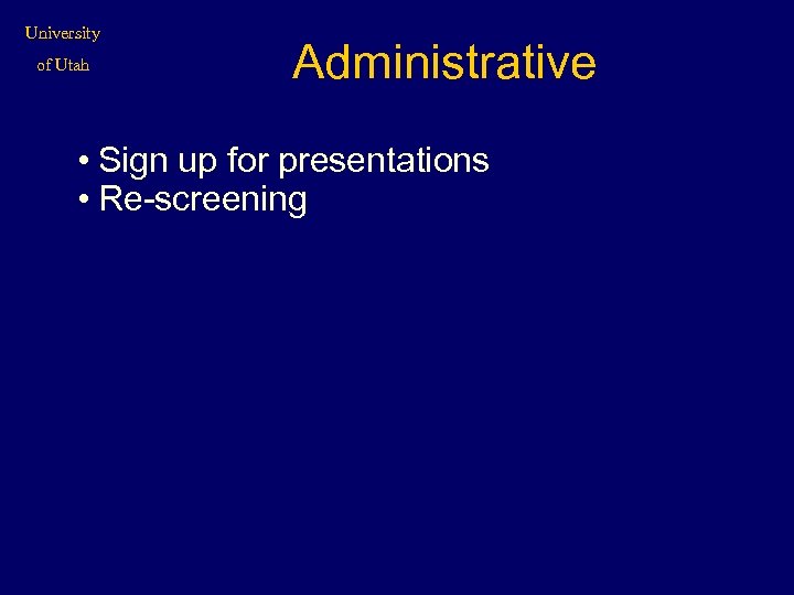 University of Utah Administrative • Sign up for presentations • Re-screening 