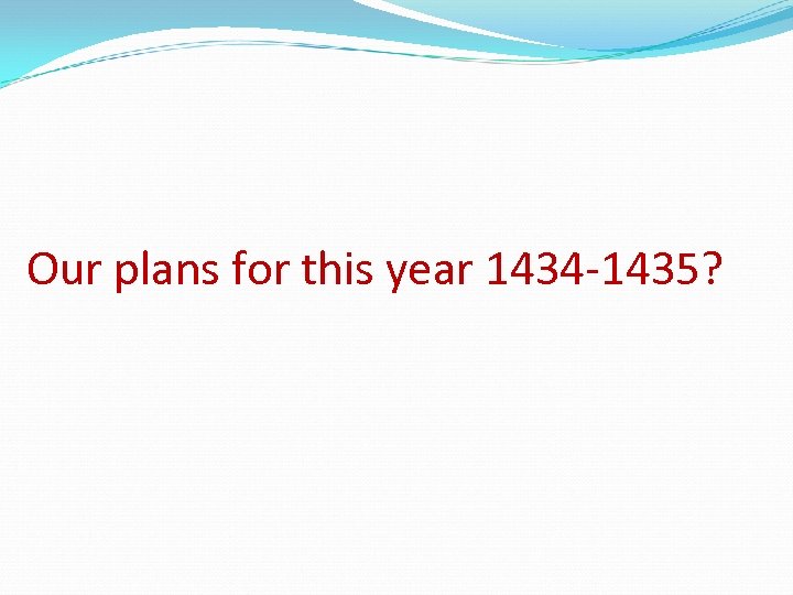Our plans for this year 1434 -1435? 
