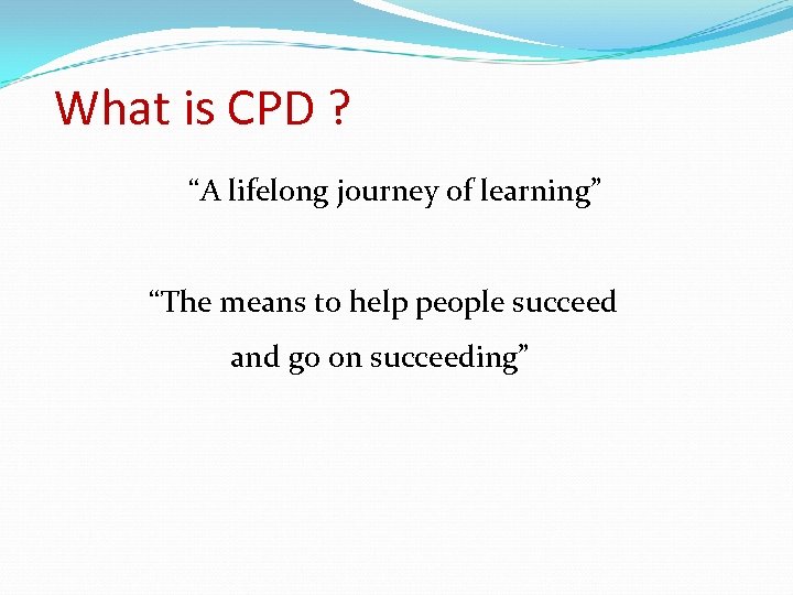What is CPD ? “A lifelong journey of learning” “The means to help people