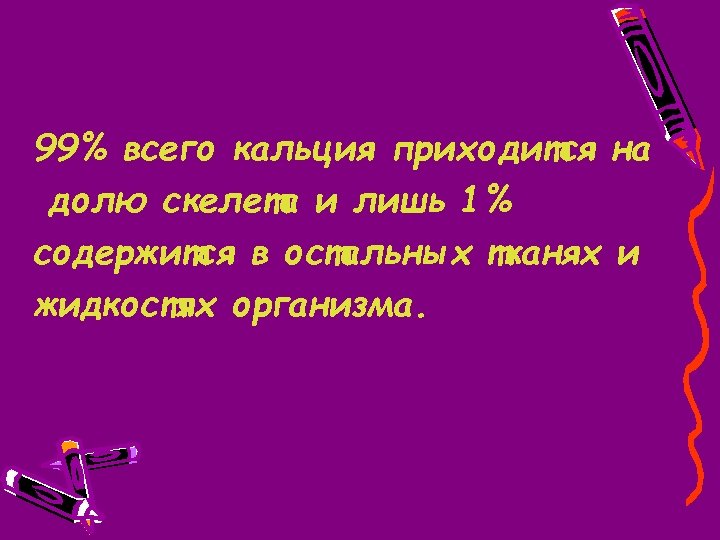 99% всего кальция приходится на долю скелета и лишь 1% содержится в остальных тканях