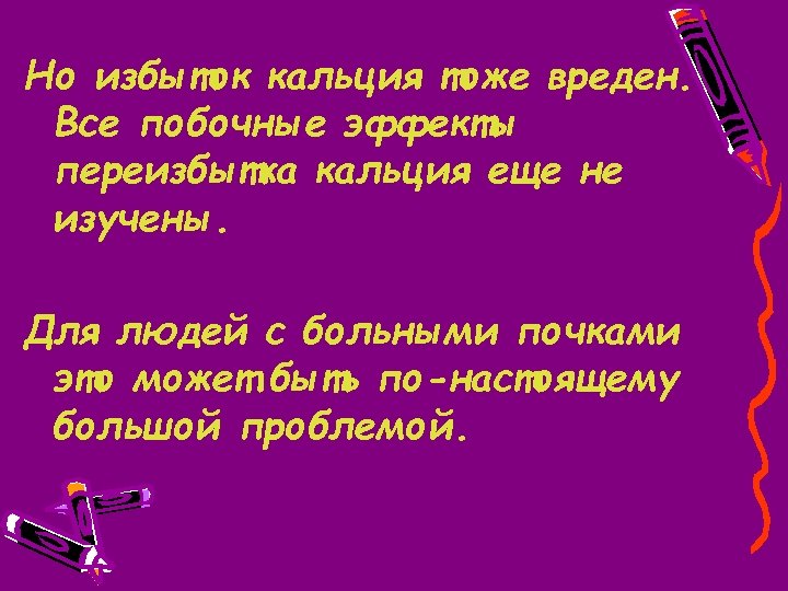 Но избыток кальция тоже вреден. Все побочные эффекты переизбытка кальция еще не изучены. Для