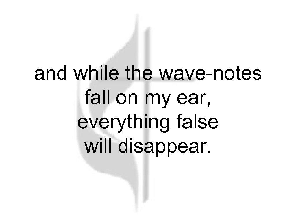 and while the wave-notes fall on my ear, everything false will disappear. 