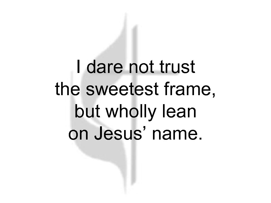 I dare not trust the sweetest frame, but wholly lean on Jesus’ name. 