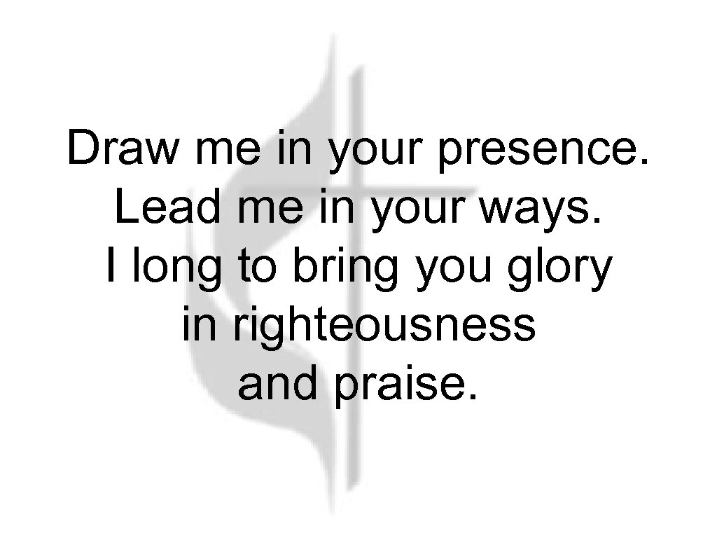 Draw me in your presence. Lead me in your ways. I long to bring