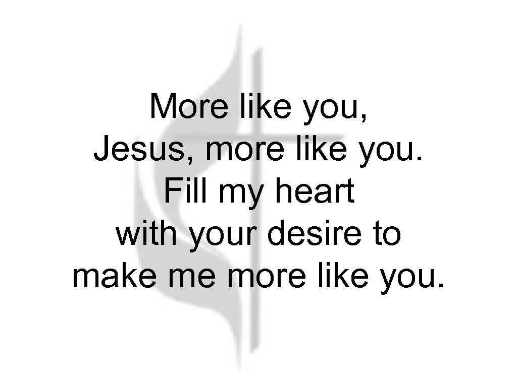 More like you, Jesus, more like you. Fill my heart with your desire to