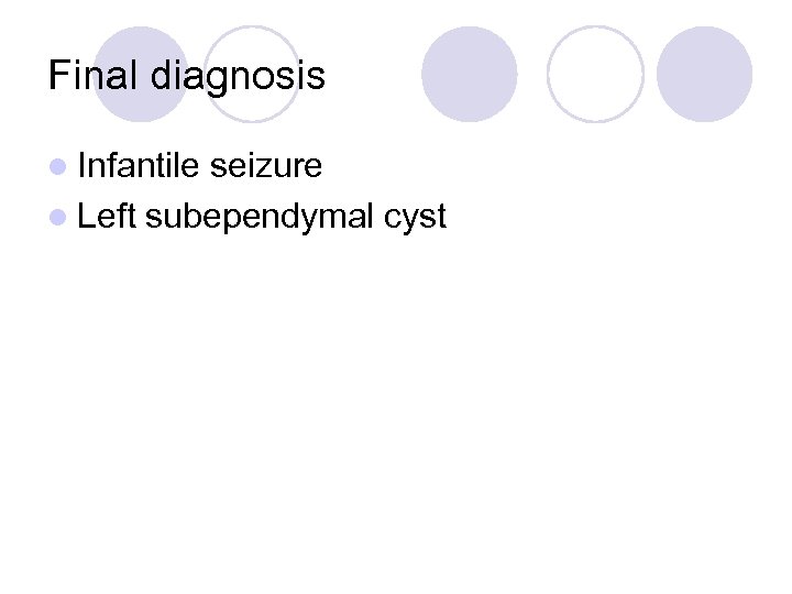 Final diagnosis l Infantile seizure l Left subependymal cyst 