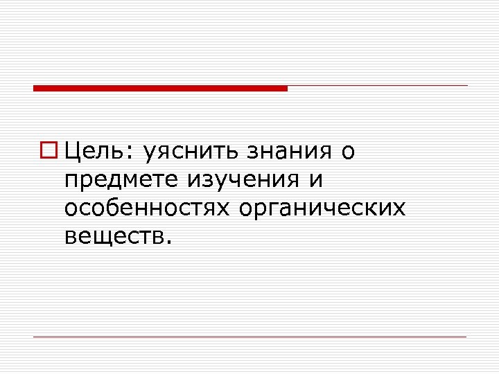 o Цель: уяснить знания о предмете изучения и особенностях органических веществ. 