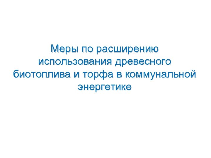 Меры по расширению использования древесного биотоплива и торфа в коммунальной энергетике 