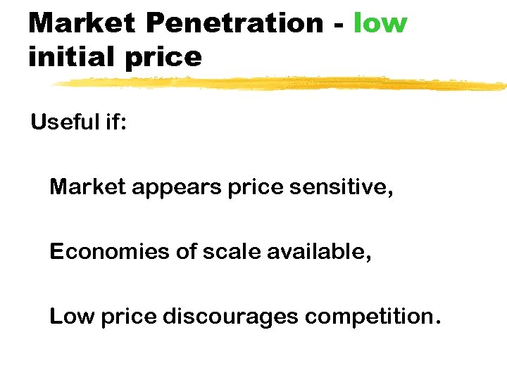 Market Penetration - low initial price Useful if: Market appears price sensitive, Economies of