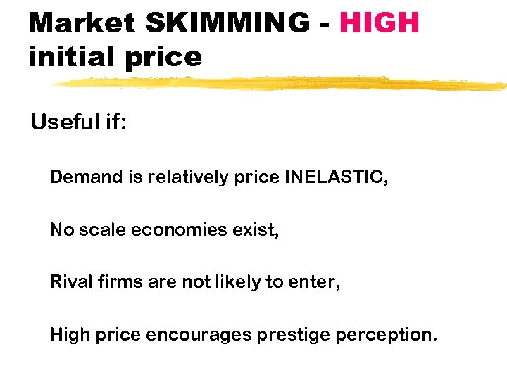 Market SKIMMING - HIGH initial price Useful if: Demand is relatively price INELASTIC, No