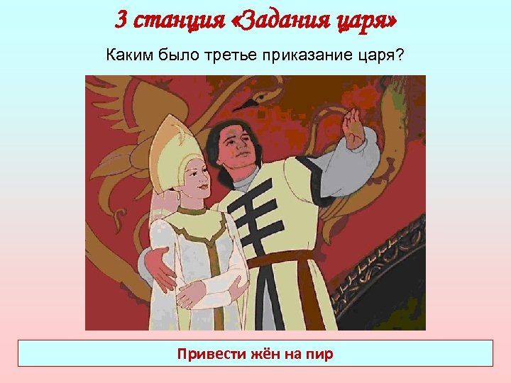 3 станция «Задания царя» Каким было третье приказание царя? Привести жён на пир 
