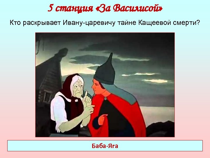 5 станция «За Василисой» Кто раскрывает Ивану-царевичу тайне Кащеевой смерти? Баба-Яга 