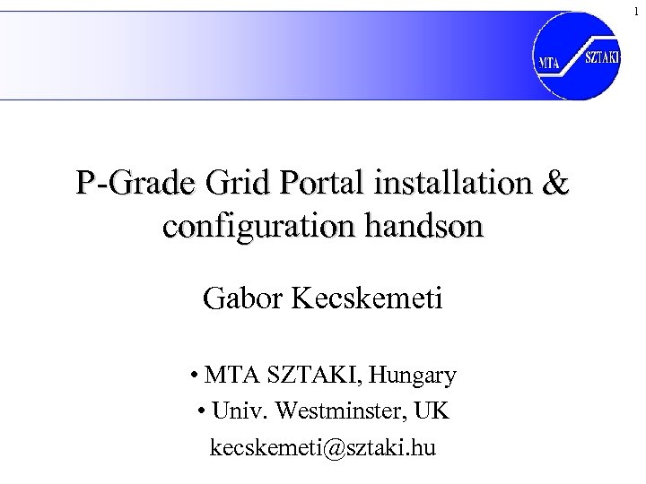 1 P-Grade Grid Portal installation & configuration handson Gabor Kecskemeti • MTA SZTAKI, Hungary