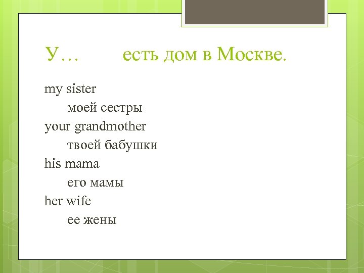 У… есть дом в Москве. my sister моей сестры your grandmother твоей бабушки his