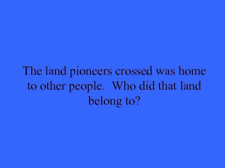 The land pioneers crossed was home to other people. Who did that land belong