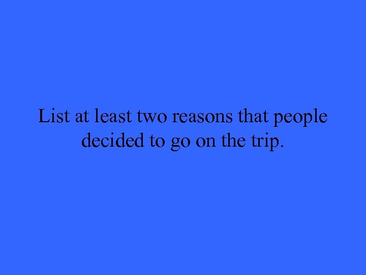 List at least two reasons that people decided to go on the trip. 