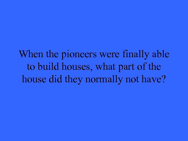 When the pioneers were finally able to build houses, what part of the house