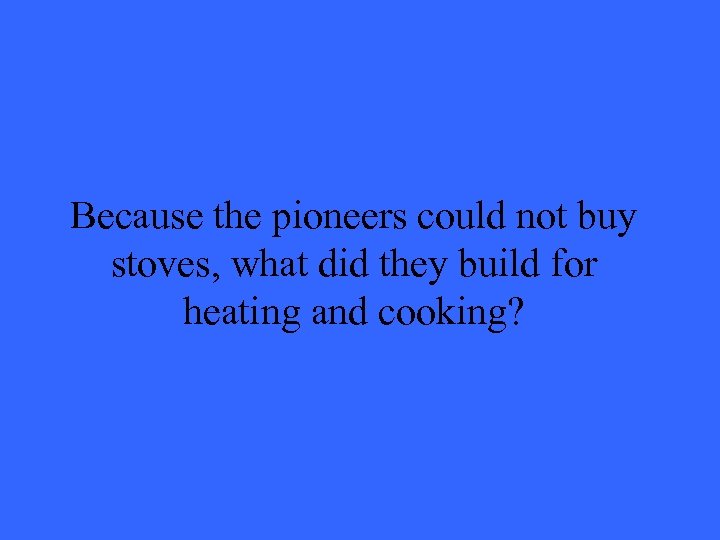 Because the pioneers could not buy stoves, what did they build for heating and