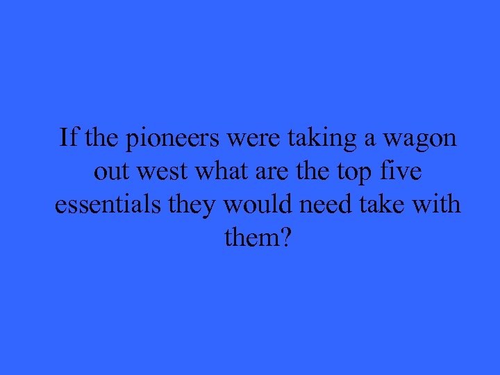 If the pioneers were taking a wagon out west what are the top five
