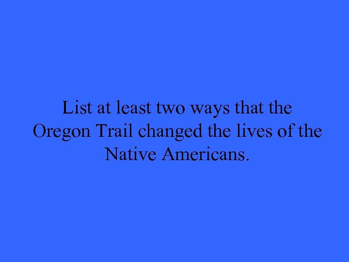 List at least two ways that the Oregon Trail changed the lives of the