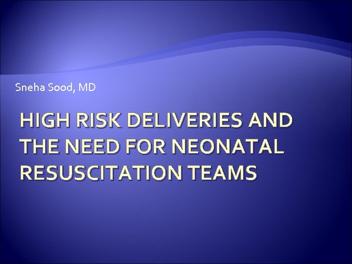 Sneha Sood, MD HIGH RISK DELIVERIES AND THE NEED FOR NEONATAL RESUSCITATION TEAMS 