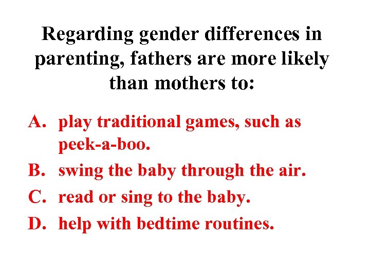 Regarding gender differences in parenting, fathers are more likely than mothers to: A. play