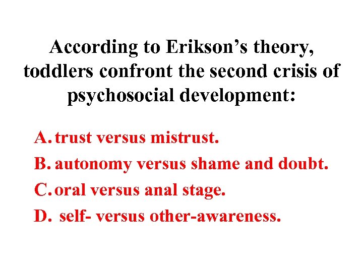 According to Erikson’s theory, toddlers confront the second crisis of psychosocial development: A. trust