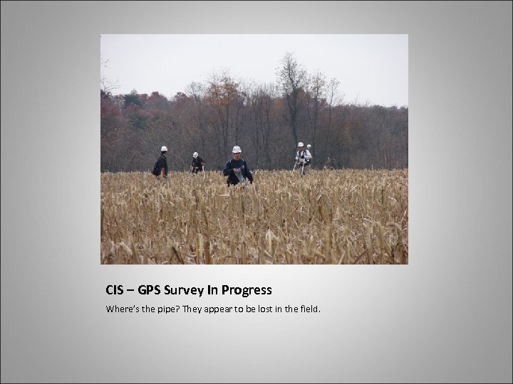 CIS – GPS Survey In Progress Where’s the pipe? They appear to be lost
