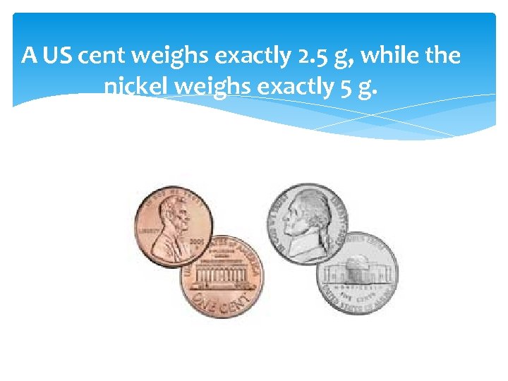 A US cent weighs exactly 2. 5 g, while the nickel weighs exactly 5