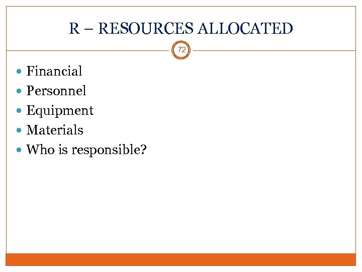 R – RESOURCES ALLOCATED 72 Financial Personnel Equipment Materials Who is responsible? 