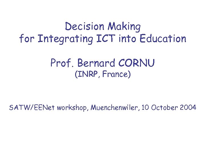 Decision Making for Integrating ICT into Education Prof. Bernard CORNU (INRP, France) SATW/EENet workshop,