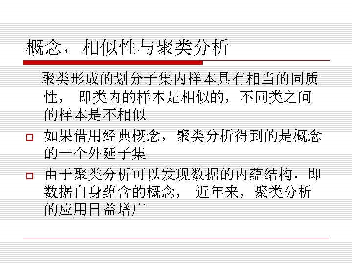 概念，相似性与聚类分析 聚类形成的划分子集内样本具有相当的同质 性， 即类内的样本是相似的，不同类之间 的样本是不相似 o 如果借用经典概念，聚类分析得到的是概念 的一个外延子集 o 由于聚类分析可以发现数据的内蕴结构，即 数据自身蕴含的概念， 近年来，聚类分析 的应用日益增广 