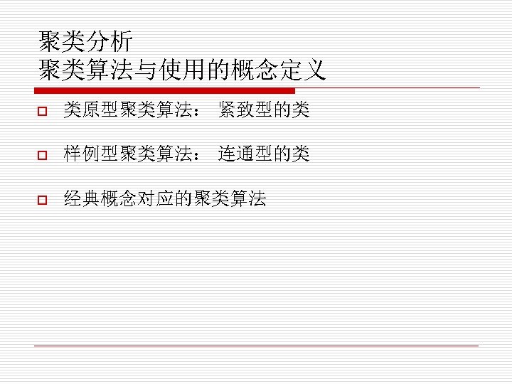 聚类分析 聚类算法与使用的概念定义 o 类原型聚类算法： 紧致型的类 o 样例型聚类算法： 连通型的类 o 经典概念对应的聚类算法 