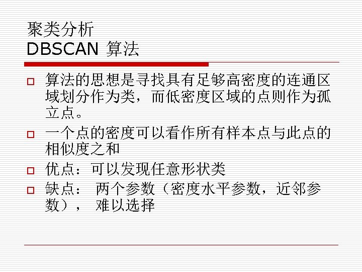 聚类分析 DBSCAN 算法 o o 算法的思想是寻找具有足够高密度的连通区 域划分作为类，而低密度区域的点则作为孤 立点。 一个点的密度可以看作所有样本点与此点的 相似度之和 优点：可以发现任意形状类 缺点： 两个参数（密度水平参数，近邻参 数），