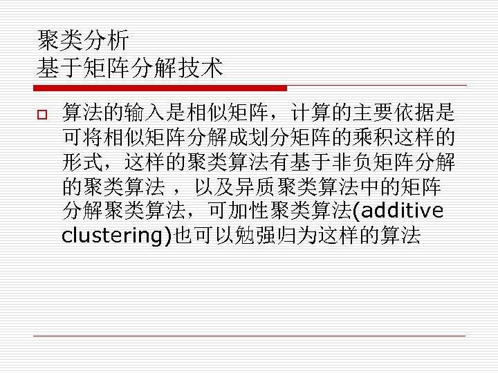 聚类分析 基于矩阵分解技术 o 算法的输入是相似矩阵，计算的主要依据是 可将相似矩阵分解成划分矩阵的乘积这样的 形式，这样的聚类算法有基于非负矩阵分解 的聚类算法 ，以及异质聚类算法中的矩阵 分解聚类算法，可加性聚类算法(additive clustering)也可以勉强归为这样的算法 