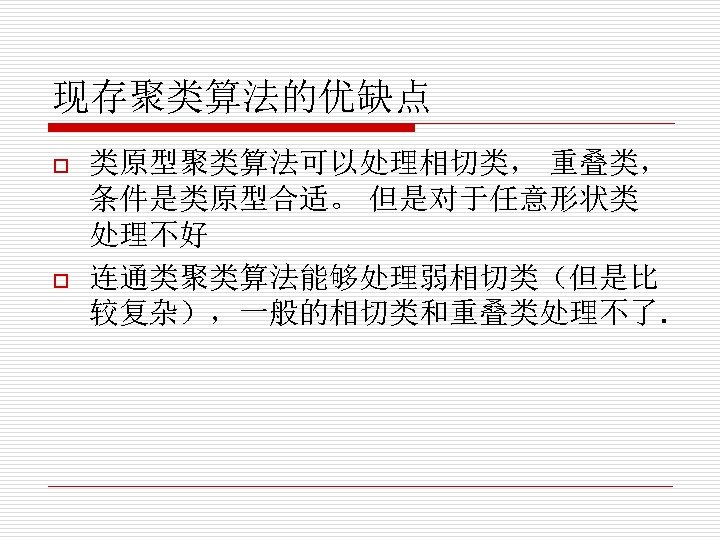 现存聚类算法的优缺点 o o 类原型聚类算法可以处理相切类， 重叠类， 条件是类原型合适。 但是对于任意形状类 处理不好 连通类聚类算法能够处理弱相切类（但是比 较复杂），一般的相切类和重叠类处理不了. 
