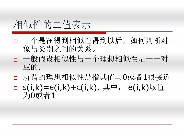 相似性的二值表示 o o 一个是在得到相似性得到以后，如何判断对 象与类别之间的关系。 一般假设相似性与一个理想相似性是一一对 应的. 所谓的理想相似性是指其值与0或者1很接近 s(i, k)=e(i, k)+ε(i, k), 其中， e(i,