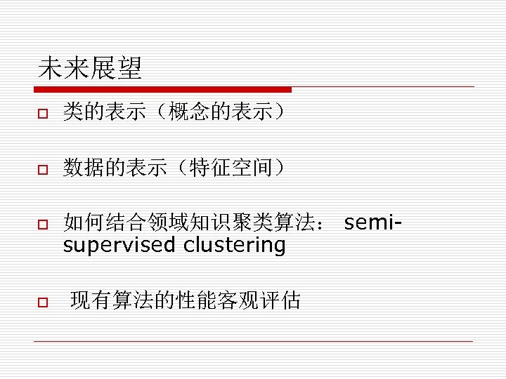 未来展望 o 类的表示（概念的表示） o 数据的表示（特征空间） o 如何结合领域知识聚类算法： semisupervised clustering o 现有算法的性能客观评估 