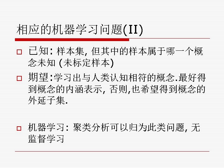 相应的机器学习问题(II) o 已知: 样本集, 但其中的样本属于哪一个概 念未知 (未标定样本) o 期望: 学习出与人类认知相符的概念. 最好得 到概念的内涵表示, 否则, 也希望得到概念的
