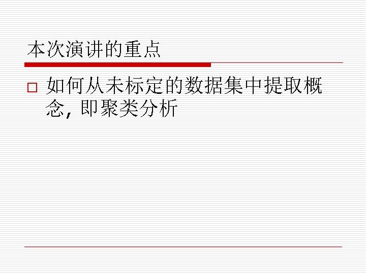 本次演讲的重点 o 如何从未标定的数据集中提取概 念, 即聚类分析 