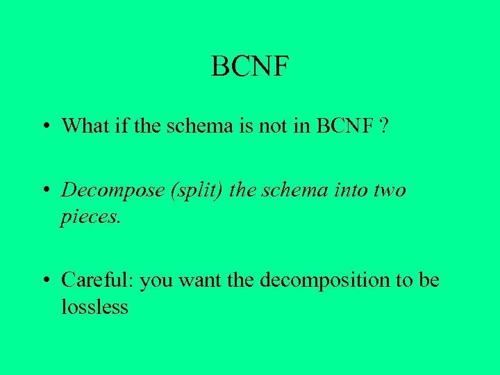 BCNF • What if the schema is not in BCNF ? • Decompose (split)