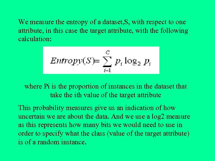 We measure the entropy of a dataset, S, with respect to one attribute, in